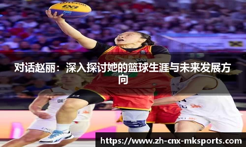 对话赵丽：深入探讨她的篮球生涯与未来发展方向